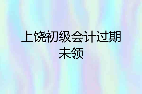 上饶初级会计过期未领