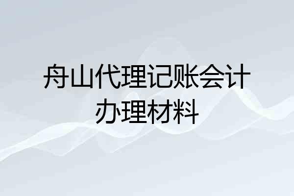舟山代理记账会计办理材料