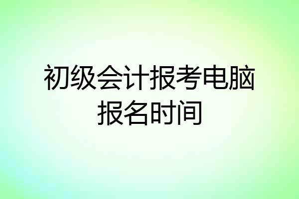 初级会计报考电脑报名时间