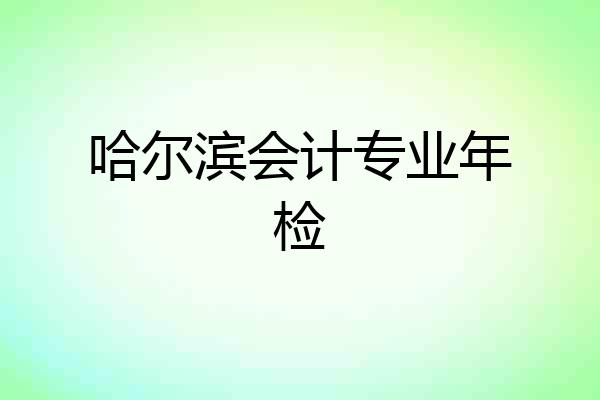 哈尔滨会计专业年检