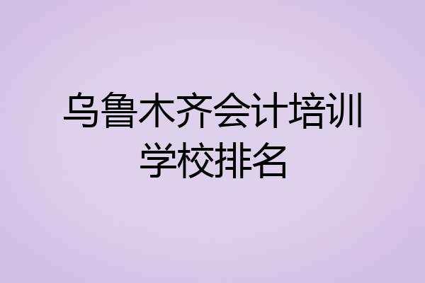 乌鲁木齐会计培训学校排名