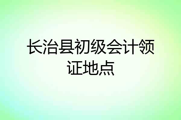 长治县初级会计领证地点