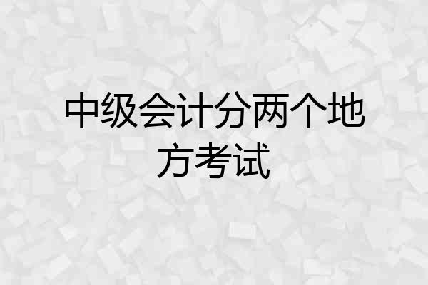 中级会计分两个地方考试