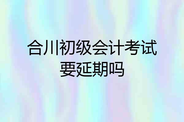 合川初级会计考试要延期吗