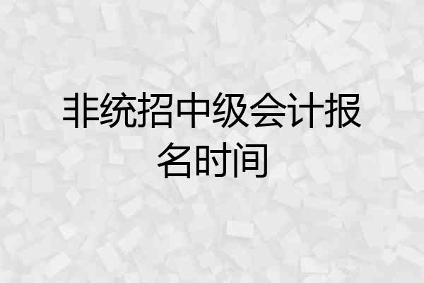 非统招中级会计报名时间