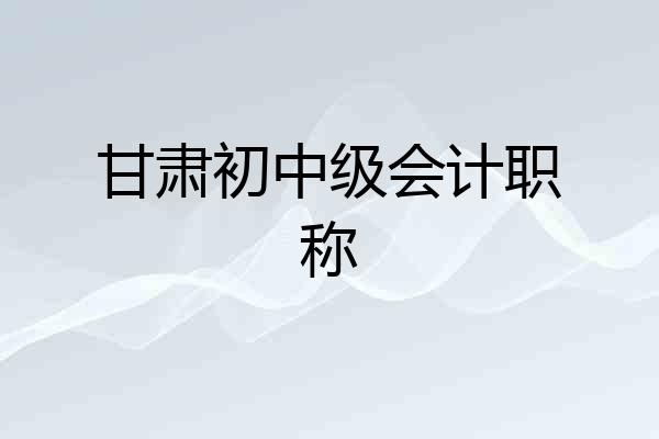 甘肃初中级会计职称