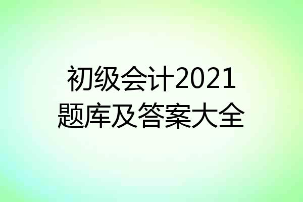 初级会计2021题库及答案大全
