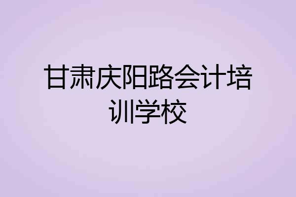 甘肃庆阳路会计培训学校