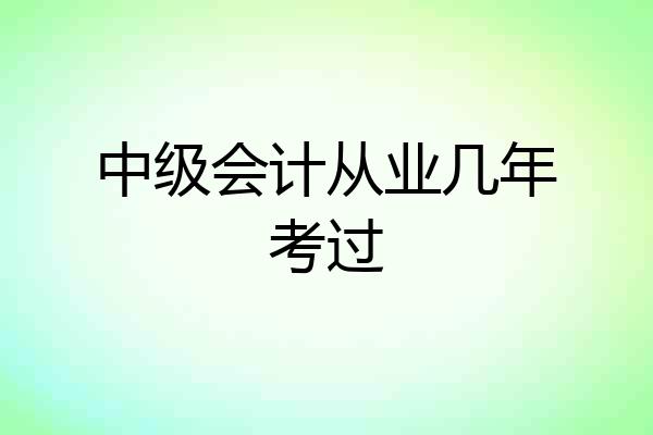 中级会计从业几年考过