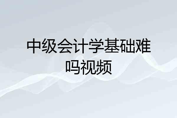 中级会计学基础难吗视频