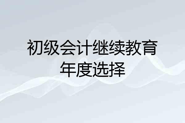初级会计继续教育年度选择
