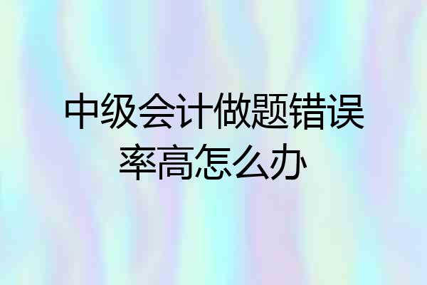 中级会计做题错误率高怎么办