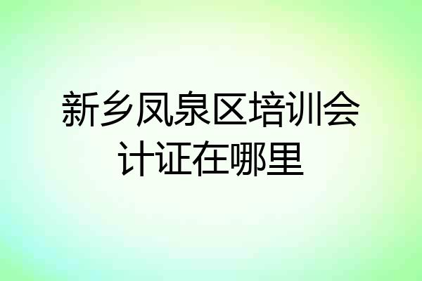 新乡凤泉区培训会计证在哪里