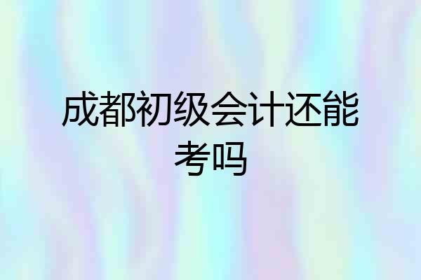 成都初级会计还能考吗