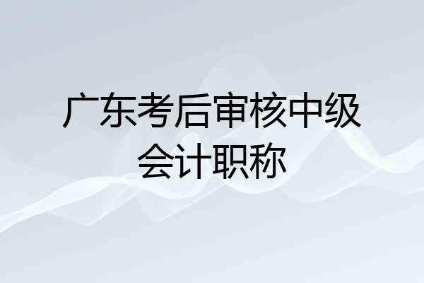 广东考后审核中级会计职称