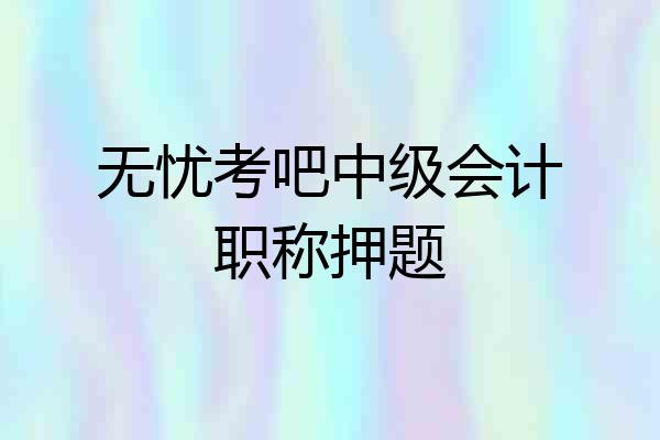 无忧考吧中级会计职称押题