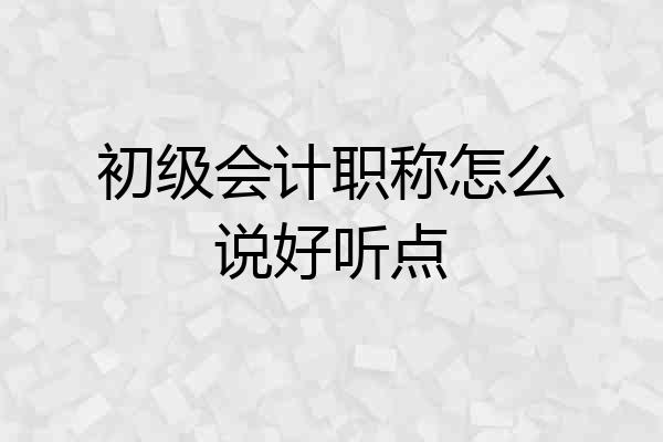 初级会计职称怎么说好听点