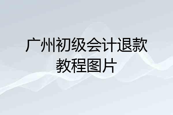 广州初级会计退款教程图片