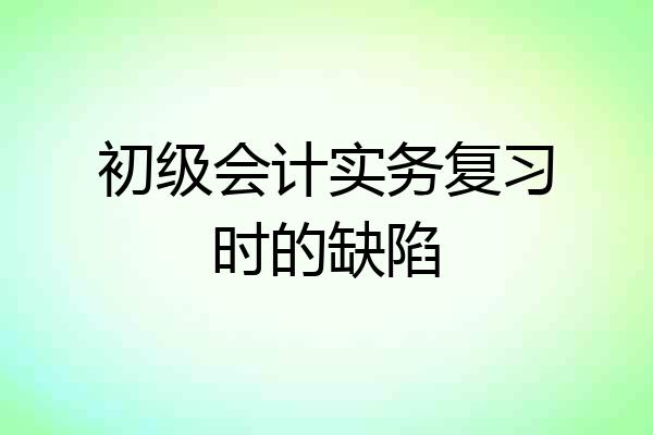 初级会计实务复习时的缺陷