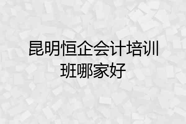 昆明恒企会计培训班哪家好