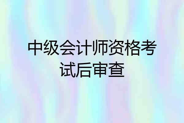 中级会计师资格考试后审查