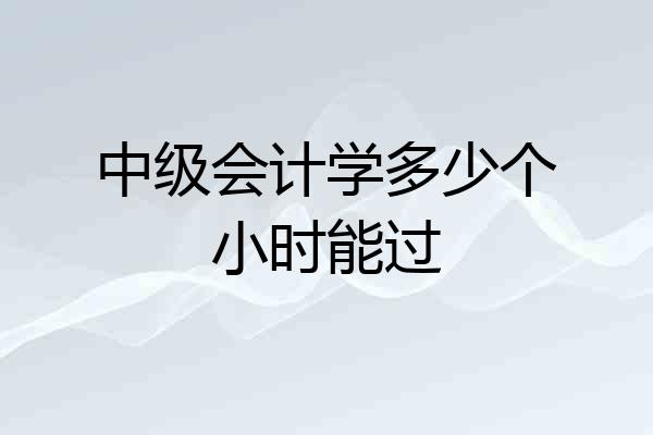 中级会计学多少个小时能过