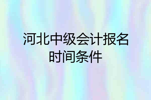 河北中级会计报名时间条件