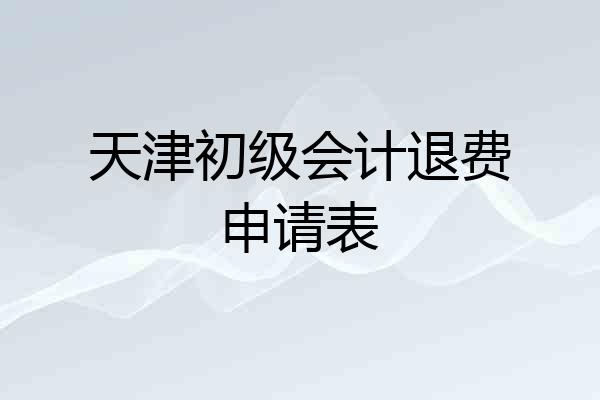 天津初级会计退费申请表