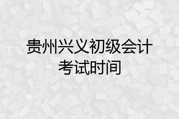 贵州兴义初级会计考试时间
