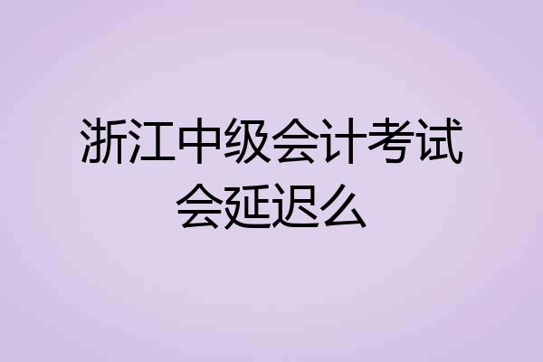 浙江中级会计考试会延迟么