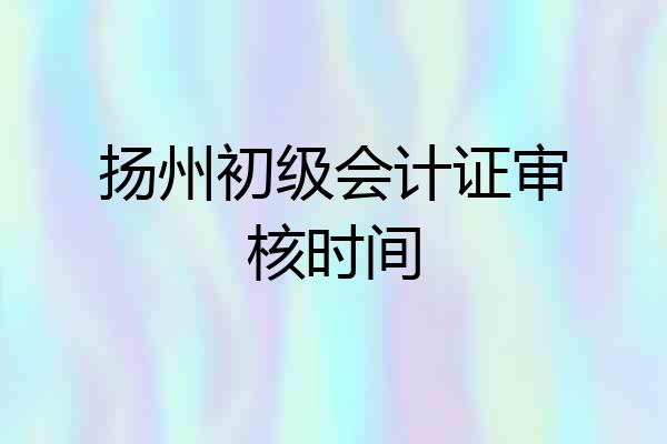 扬州初级会计证审核时间