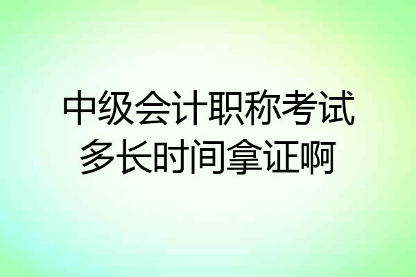 中级会计职称考试多长时间拿证啊