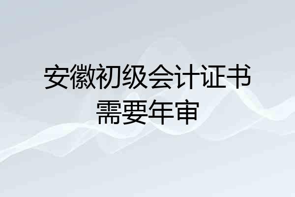 安徽初级会计证书需要年审