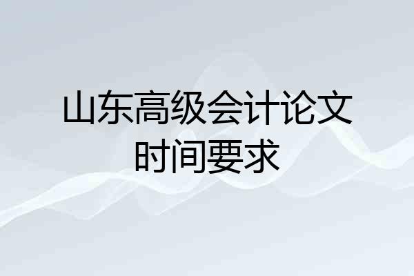 山东高级会计论文时间要求