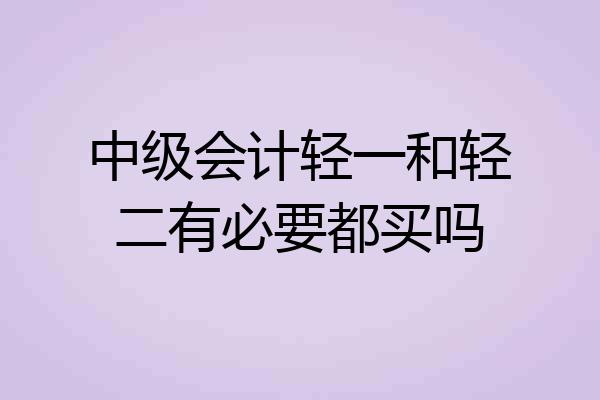 中级会计轻一和轻二有必要都买吗
