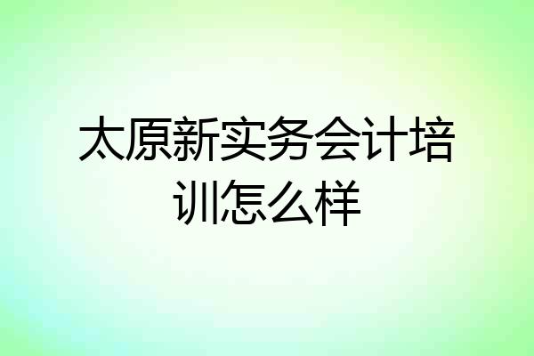 太原新实务会计培训怎么样