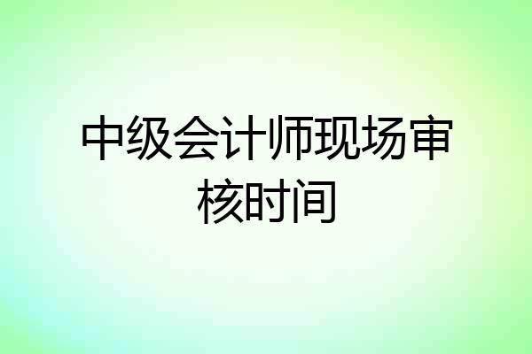 中级会计师现场审核时间