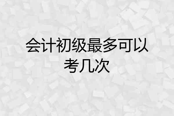 会计初级最多可以考几次