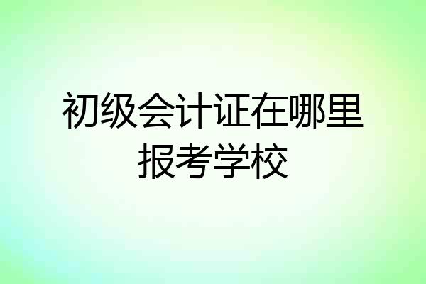 初级会计证在哪里报考学校