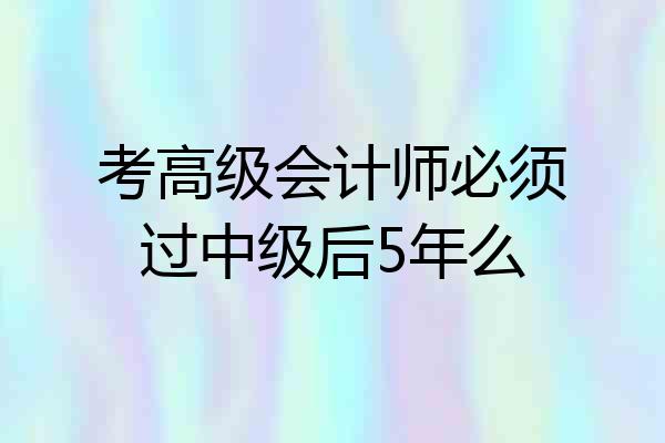 考高级会计师必须过中级后5年么