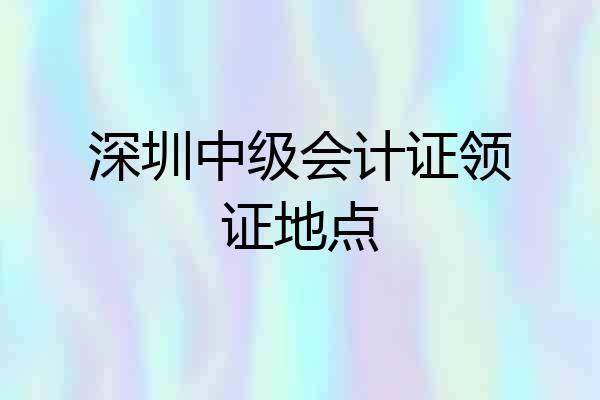 深圳中级会计证领证地点