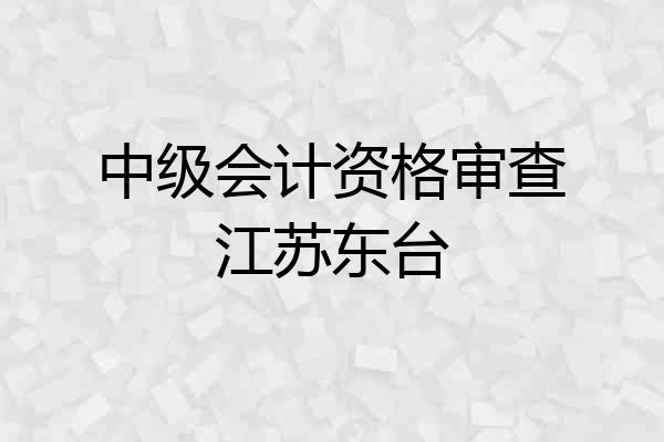 中级会计资格审查江苏东台
