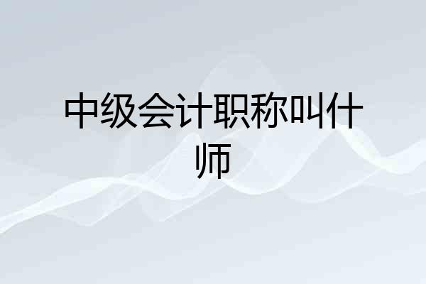 中级会计职称叫什师