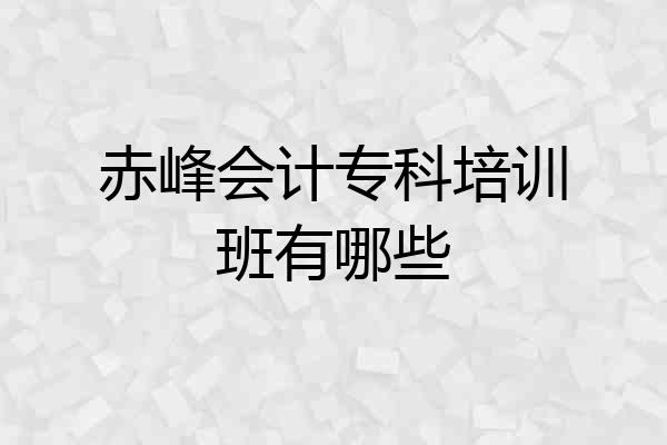 赤峰会计专科培训班有哪些