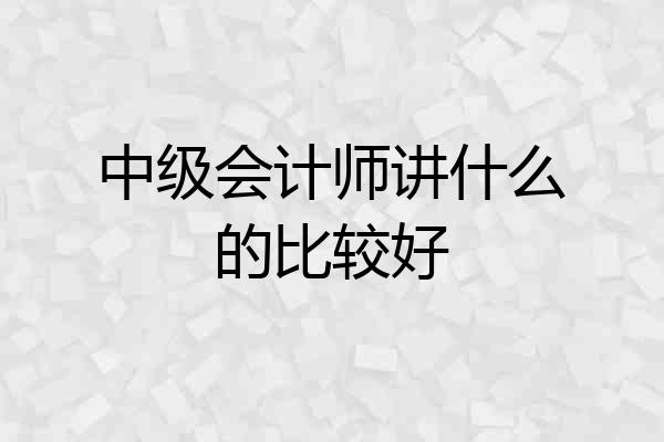 中级会计师讲什么的比较好