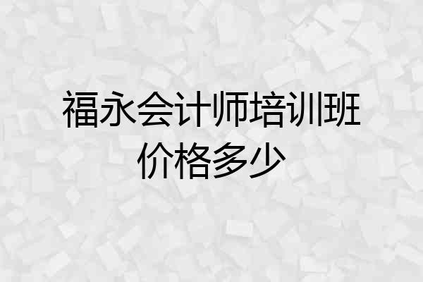 福永会计师培训班价格多少