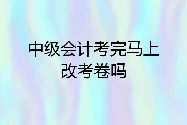 中级会计考完马上改考卷吗