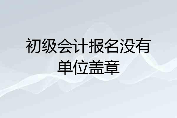 初级会计报名没有单位盖章