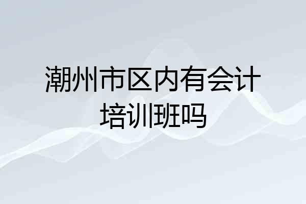 潮州市区内有会计培训班吗