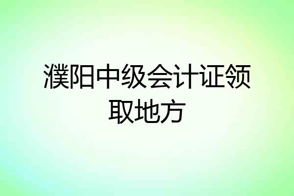 濮阳中级会计证领取地方